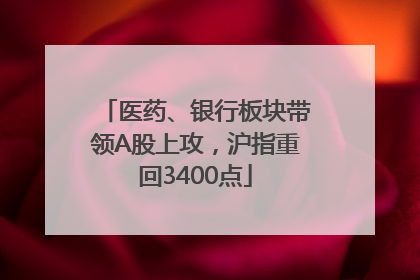 医药、银行板块带领A股上攻，沪指重回3400点