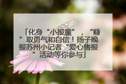 化身“小报童”，“赚”取勇气和自信！扬子晚报苏州小记者“爱心售报”活动等你参与