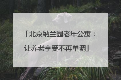 北京纳兰园老年公寓：让养老享受不再单调