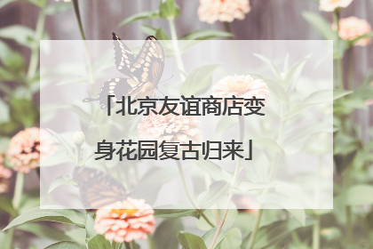 北京友谊商店变身花园复古归来