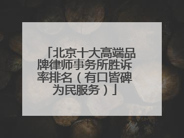 北京十大高端品牌律师事务所胜诉率排名（有口皆碑为民服务）