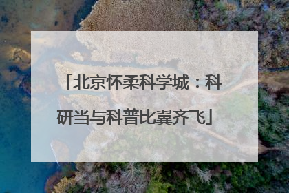 北京怀柔科学城：科研当与科普比翼齐飞