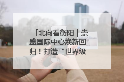 北向看衡阳｜崇盛国际中心焕新回归！打造“世界级美食主题公园”