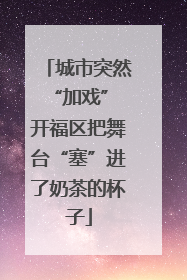 城市突然“加戏” 开福区把舞台“塞”进了奶茶的杯子