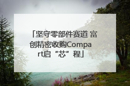坚守零部件赛道 富创精密收购Compart启“芯”程