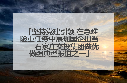 坚持党建引领 在急难险重任务中展现国企担当——石家庄交投集团做优做强典型报道之一