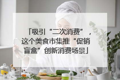 吸引“二次消费”，这个美食市集推“促销盲盒”创新消费场景