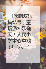 吹响欢乐集结号，童玩派对乐翻天！人民小学童心童戏过“六一”
