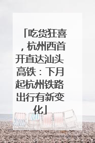 吃货狂喜，杭州西首开直达汕头高铁：下月起杭州铁路出行有新变化