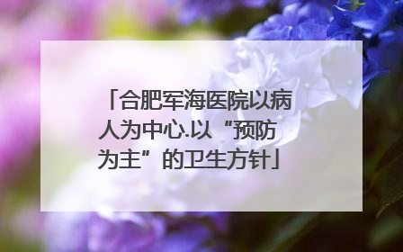 合肥军海医院以病人为中心.以“预防为主”的卫生方针