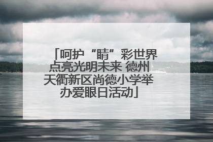 呵护“睛”彩世界点亮光明未来 德州天衢新区尚德小学举办爱眼日活动