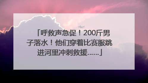 呼救声急促！200斤男子落水！他们穿着比赛服跳进河里冲刺救援……