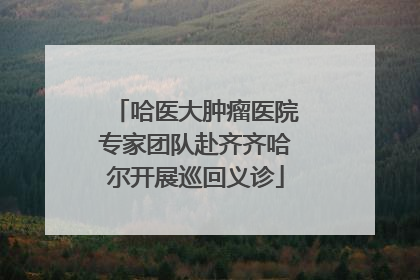 哈医大肿瘤医院专家团队赴齐齐哈尔开展巡回义诊
