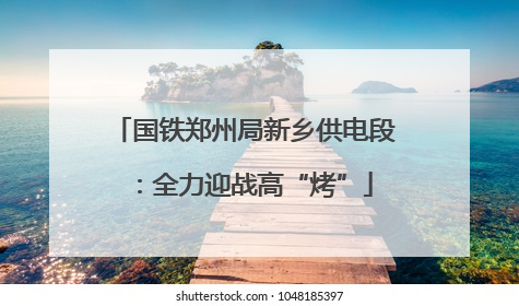 国铁郑州局新乡供电段：全力迎战高“烤”