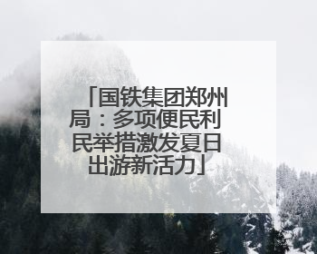 国铁集团郑州局：多项便民利民举措激发夏日出游新活力