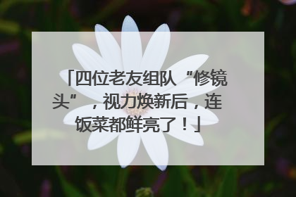 四位老友组队“修镜头”，视力焕新后，连饭菜都鲜亮了！