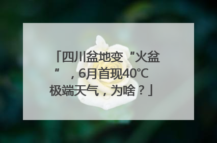 四川盆地变“火盆”，6月首现40℃极端天气，为啥？