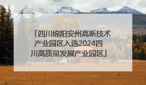 四川绵阳安州高新技术产业园区入选2024四川高质量发展产业园区