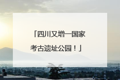 四川又增一国家考古遗址公园！