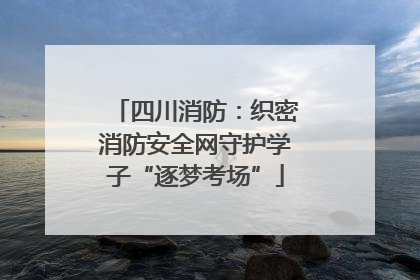四川消防：织密消防安全网守护学子“逐梦考场”