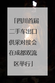 四川首届二手车出口供采对接会在成都双流区举行