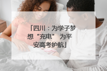 四川：为学子梦想“充电” 为平安高考护航
