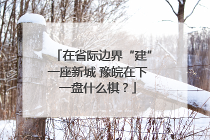 在省际边界“建”一座新城 豫皖在下一盘什么棋？
