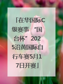 在华国际C级赛事 “国台杯”2025沿黄国际自行车赛5月17日开赛