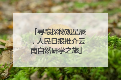 寻踪探秘观星辰，人民日报推介云南自然研学之旅