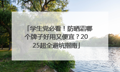 学生党必看！防晒霜哪个牌子好用又便宜？2025超全避坑指南