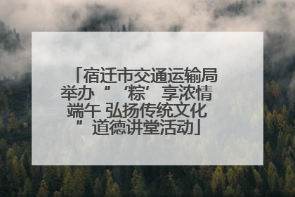 宿迁市交通运输局举办“‘粽’享浓情端午 弘扬传统文化”道德讲堂活动