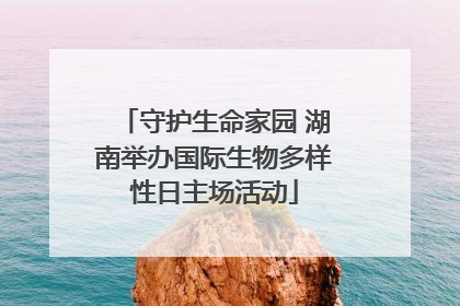 守护生命家园 湖南举办国际生物多样性日主场活动