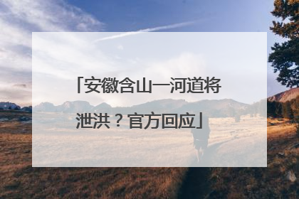 安徽含山一河道将泄洪？官方回应