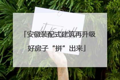 安徽装配式建筑再升级 好房子“拼”出来