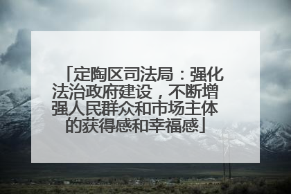 定陶区司法局:强化法治政府建设,不断增强人民群众和市场主体的获得感和幸福感