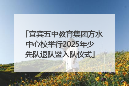 宜宾五中教育集团方水中心校举行2025年少先队退队暨入队仪式