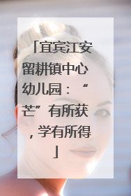 宜宾江安留耕镇中心幼儿园：“芒”有所获，学有所得