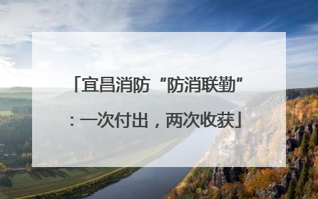 宜昌消防“防消联勤”：一次付出，两次收获