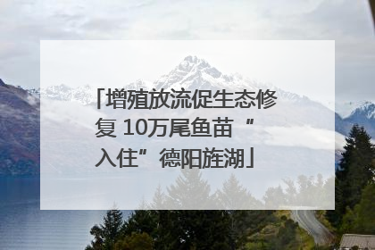 增殖放流促生态修复 10万尾鱼苗“入住”德阳旌湖