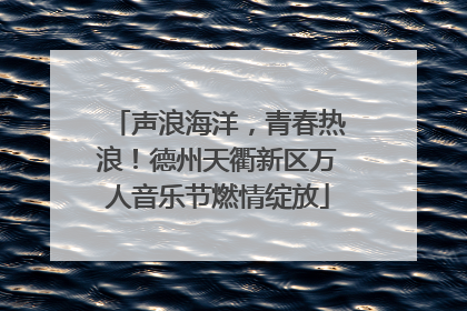 声浪海洋，青春热浪！德州天衢新区万人音乐节燃情绽放