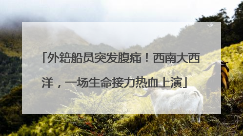 外籍船员突发腹痛！西南大西洋，一场生命接力热血上演