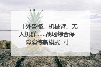 外骨骼、机械臂、无人机群……战场综合保障演练新模式→