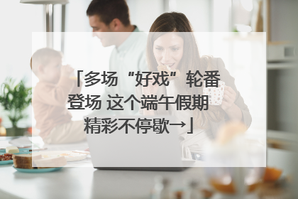 多场“好戏”轮番登场 这个端午假期精彩不停歇→