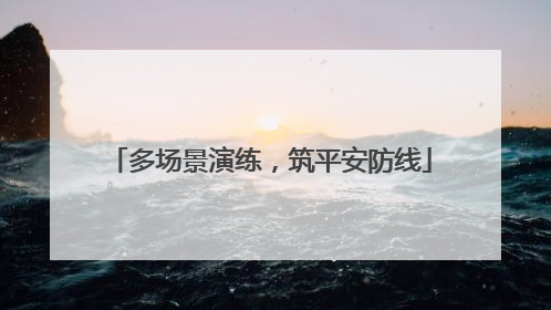 多场景演练，筑平安防线