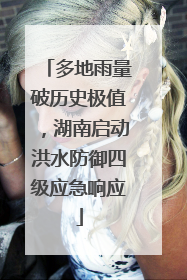 多地雨量破历史极值，湖南启动洪水防御四级应急响应