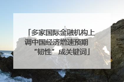 多家国际金融机构上调中国经济增速预期 “韧性”成关键词