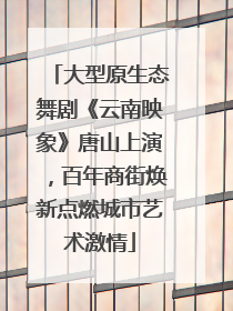 大型原生态舞剧《云南映象》唐山上演，百年商街焕新点燃城市艺术激情