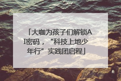 大咖为孩子们解锁AI密码，“科技上地少年行”实践团启程