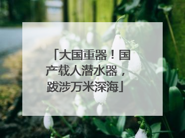 大国重器！国产载人潜水器，跋涉万米深海
