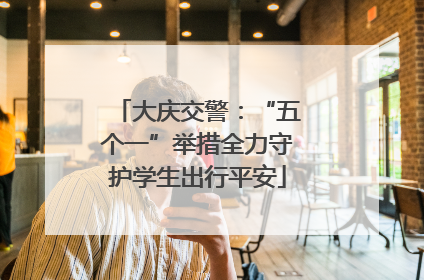 大庆交警：“五个一”举措全力守护学生出行平安